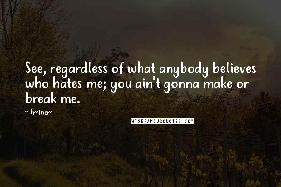 Eminem Quotes: See, regardless of what anybody believes who hates me; you ain't gonna make or break me.