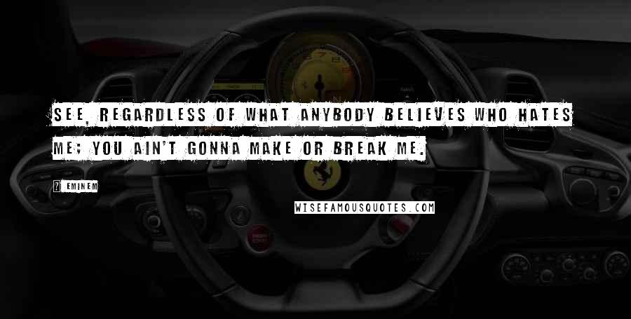 Eminem Quotes: See, regardless of what anybody believes who hates me; you ain't gonna make or break me.