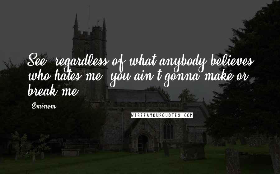 Eminem Quotes: See, regardless of what anybody believes who hates me; you ain't gonna make or break me.