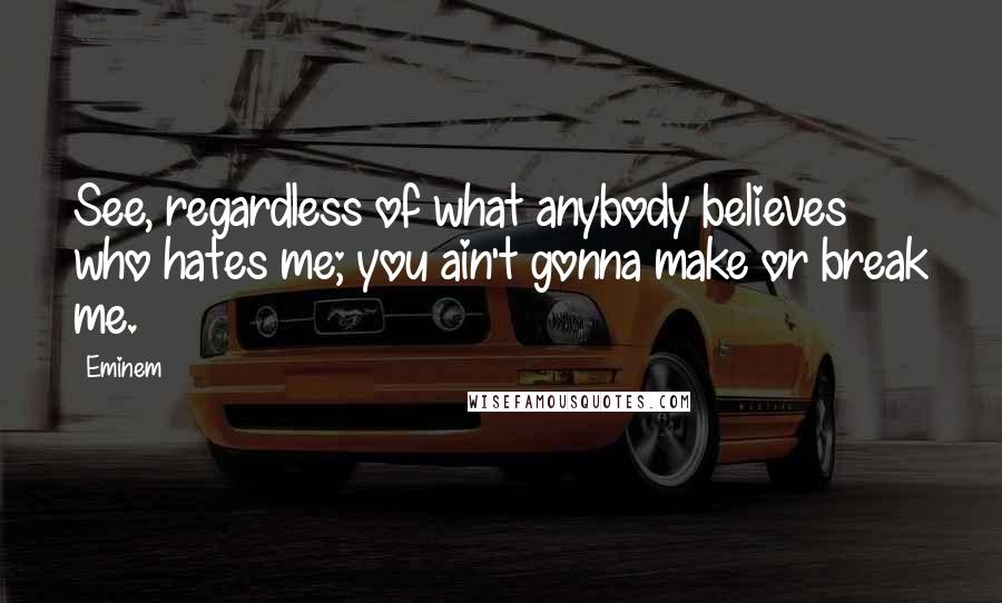 Eminem Quotes: See, regardless of what anybody believes who hates me; you ain't gonna make or break me.