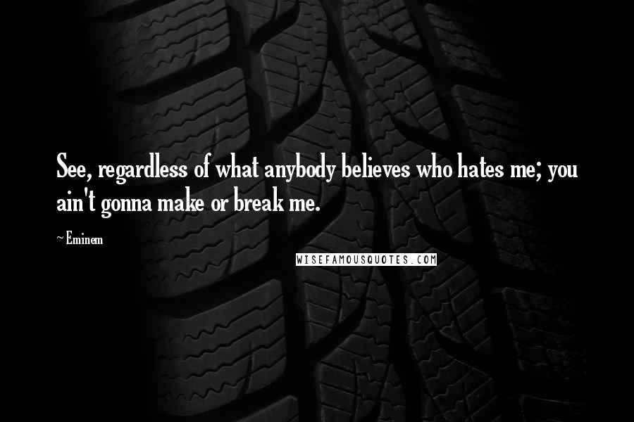 Eminem Quotes: See, regardless of what anybody believes who hates me; you ain't gonna make or break me.