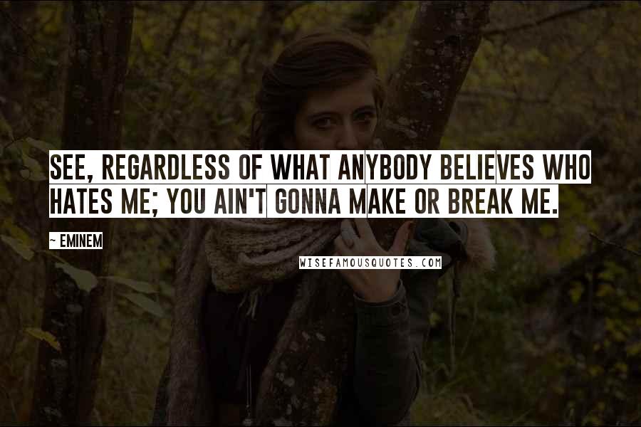 Eminem Quotes: See, regardless of what anybody believes who hates me; you ain't gonna make or break me.