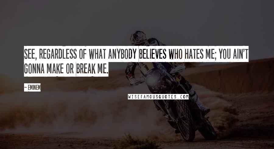 Eminem Quotes: See, regardless of what anybody believes who hates me; you ain't gonna make or break me.