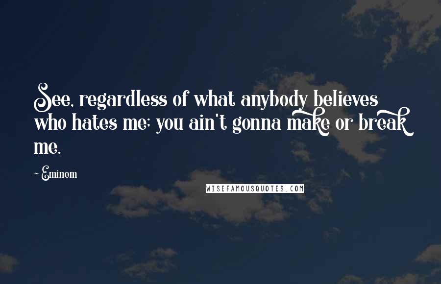 Eminem Quotes: See, regardless of what anybody believes who hates me; you ain't gonna make or break me.