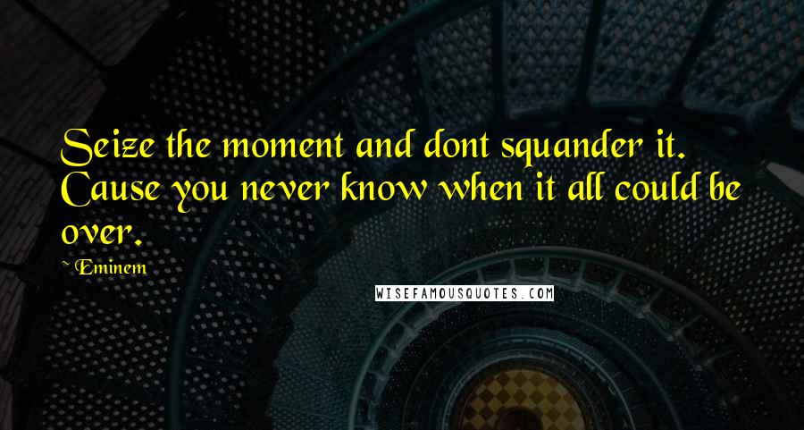 Eminem Quotes: Seize the moment and dont squander it. Cause you never know when it all could be over.