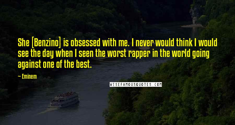 Eminem Quotes: She [Benzino] is obsessed with me. I never would think I would see the day when I seen the worst rapper in the world going against one of the best.