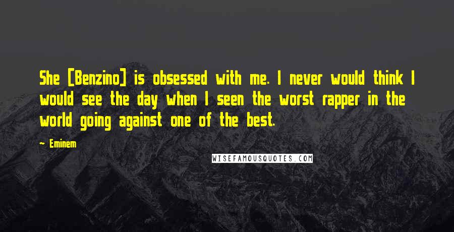 Eminem Quotes: She [Benzino] is obsessed with me. I never would think I would see the day when I seen the worst rapper in the world going against one of the best.