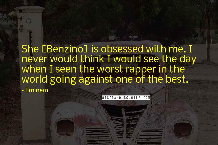 Eminem Quotes: She [Benzino] is obsessed with me. I never would think I would see the day when I seen the worst rapper in the world going against one of the best.