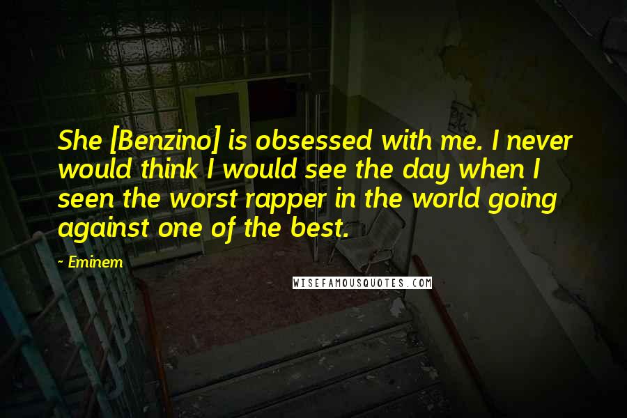 Eminem Quotes: She [Benzino] is obsessed with me. I never would think I would see the day when I seen the worst rapper in the world going against one of the best.