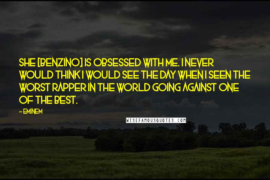 Eminem Quotes: She [Benzino] is obsessed with me. I never would think I would see the day when I seen the worst rapper in the world going against one of the best.