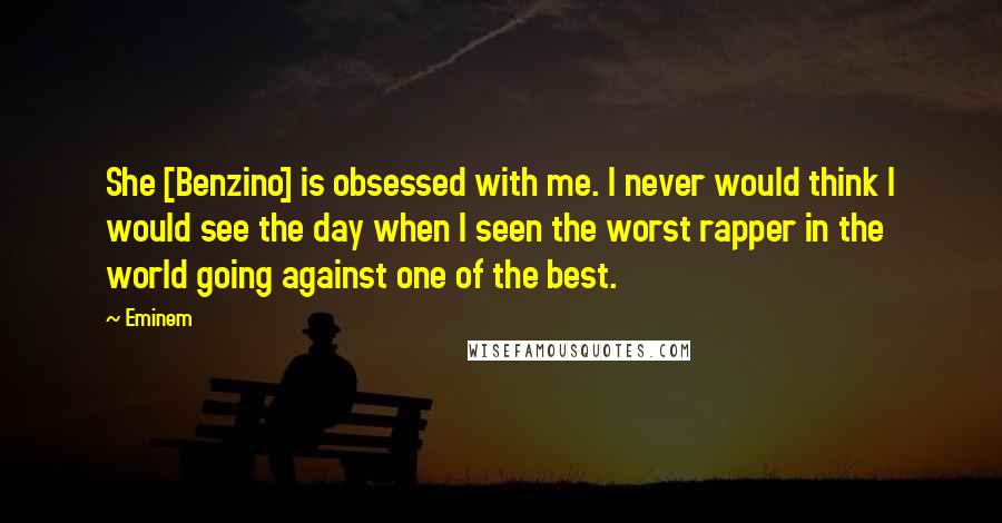 Eminem Quotes: She [Benzino] is obsessed with me. I never would think I would see the day when I seen the worst rapper in the world going against one of the best.
