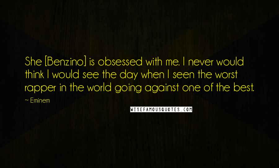 Eminem Quotes: She [Benzino] is obsessed with me. I never would think I would see the day when I seen the worst rapper in the world going against one of the best.