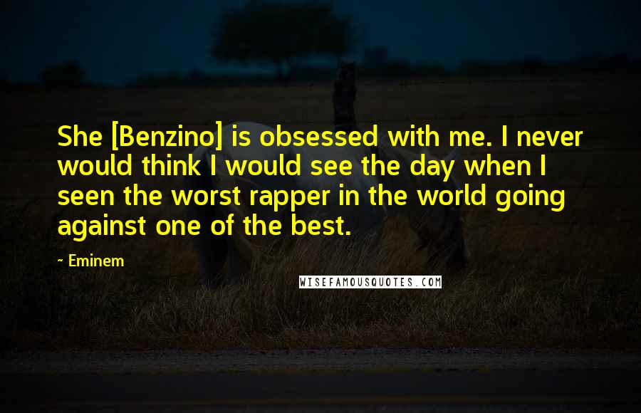 Eminem Quotes: She [Benzino] is obsessed with me. I never would think I would see the day when I seen the worst rapper in the world going against one of the best.