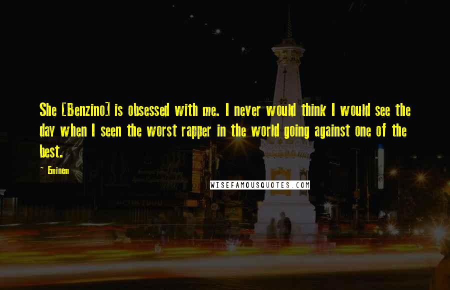 Eminem Quotes: She [Benzino] is obsessed with me. I never would think I would see the day when I seen the worst rapper in the world going against one of the best.