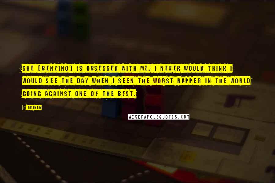 Eminem Quotes: She [Benzino] is obsessed with me. I never would think I would see the day when I seen the worst rapper in the world going against one of the best.