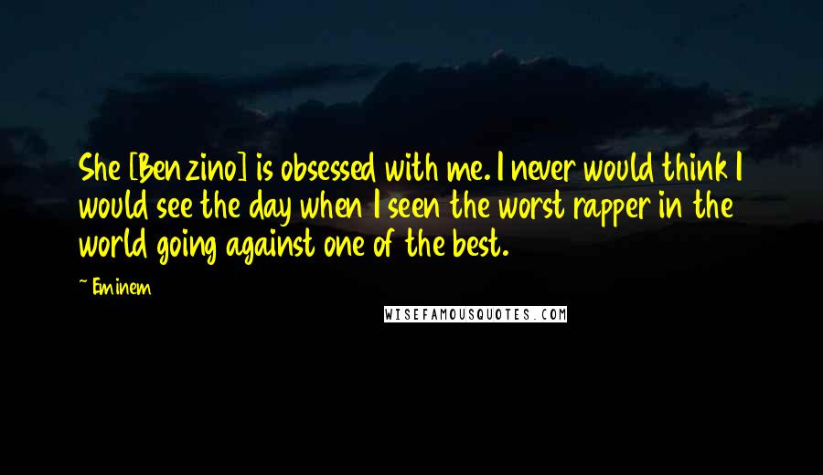 Eminem Quotes: She [Benzino] is obsessed with me. I never would think I would see the day when I seen the worst rapper in the world going against one of the best.