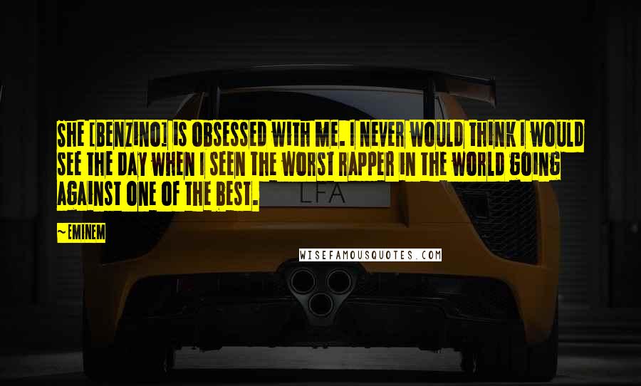 Eminem Quotes: She [Benzino] is obsessed with me. I never would think I would see the day when I seen the worst rapper in the world going against one of the best.