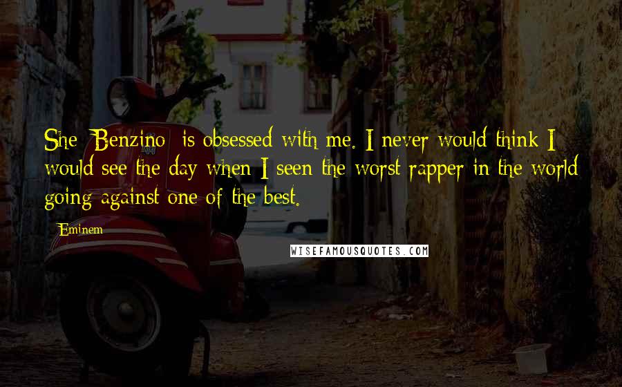 Eminem Quotes: She [Benzino] is obsessed with me. I never would think I would see the day when I seen the worst rapper in the world going against one of the best.