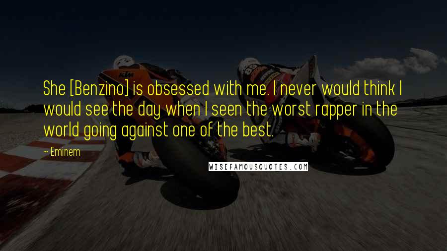 Eminem Quotes: She [Benzino] is obsessed with me. I never would think I would see the day when I seen the worst rapper in the world going against one of the best.