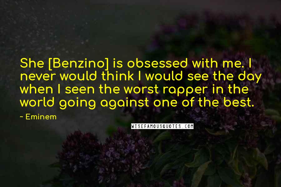 Eminem Quotes: She [Benzino] is obsessed with me. I never would think I would see the day when I seen the worst rapper in the world going against one of the best.