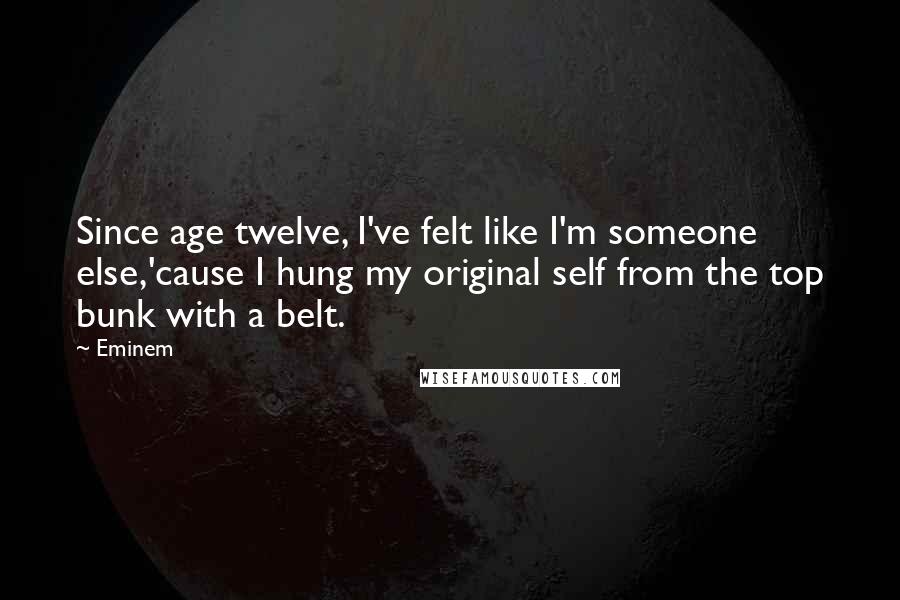 Eminem Quotes: Since age twelve, I've felt like I'm someone else,'cause I hung my original self from the top bunk with a belt.