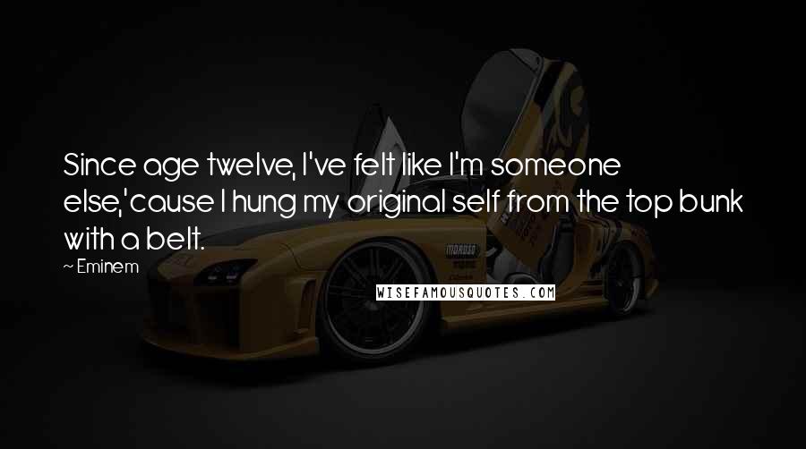 Eminem Quotes: Since age twelve, I've felt like I'm someone else,'cause I hung my original self from the top bunk with a belt.