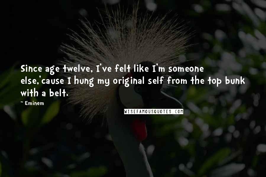 Eminem Quotes: Since age twelve, I've felt like I'm someone else,'cause I hung my original self from the top bunk with a belt.