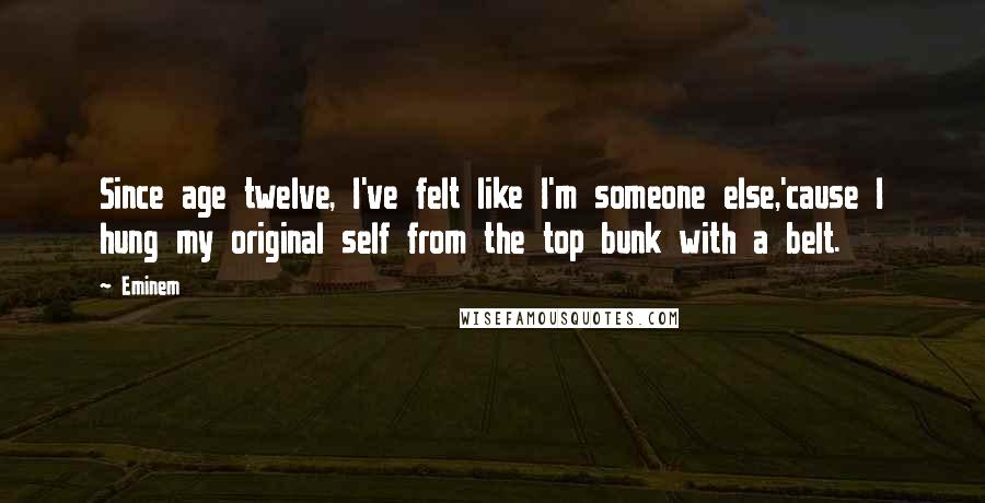 Eminem Quotes: Since age twelve, I've felt like I'm someone else,'cause I hung my original self from the top bunk with a belt.