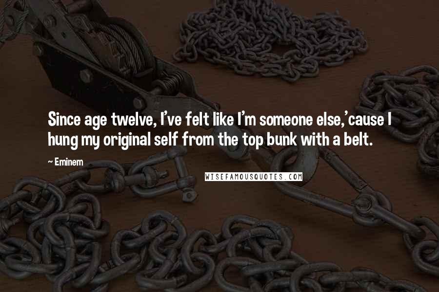 Eminem Quotes: Since age twelve, I've felt like I'm someone else,'cause I hung my original self from the top bunk with a belt.