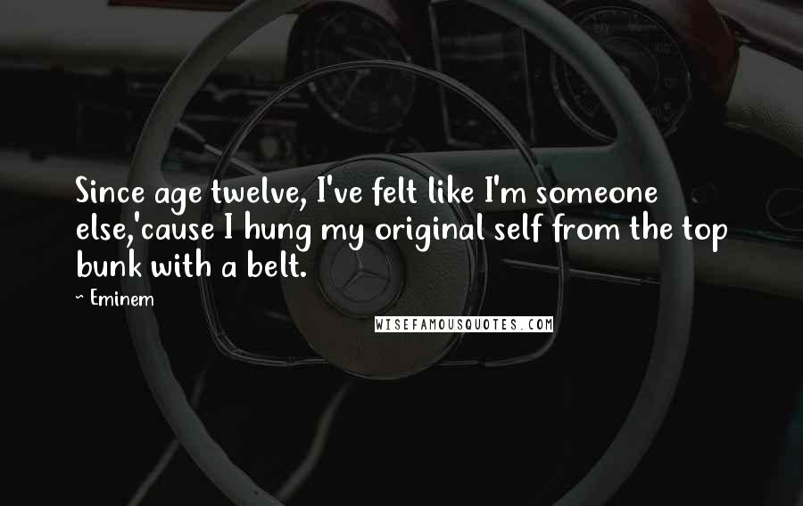 Eminem Quotes: Since age twelve, I've felt like I'm someone else,'cause I hung my original self from the top bunk with a belt.
