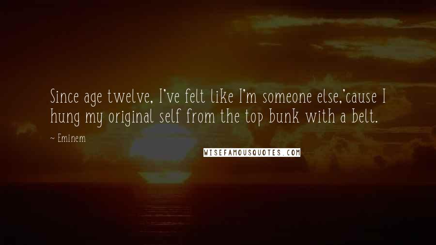 Eminem Quotes: Since age twelve, I've felt like I'm someone else,'cause I hung my original self from the top bunk with a belt.