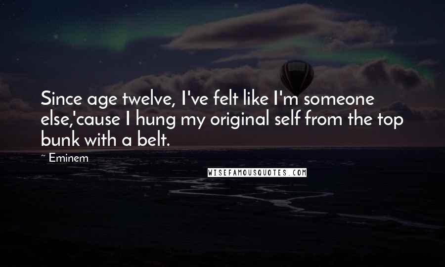 Eminem Quotes: Since age twelve, I've felt like I'm someone else,'cause I hung my original self from the top bunk with a belt.