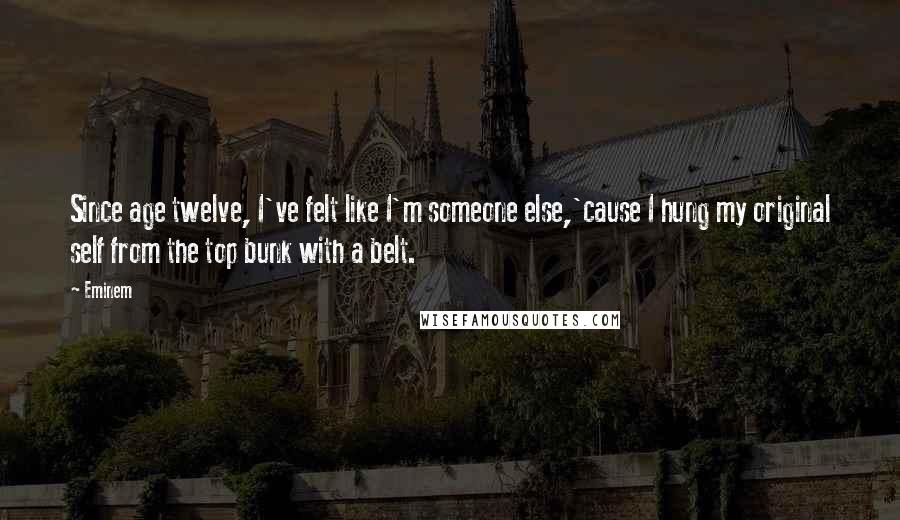 Eminem Quotes: Since age twelve, I've felt like I'm someone else,'cause I hung my original self from the top bunk with a belt.
