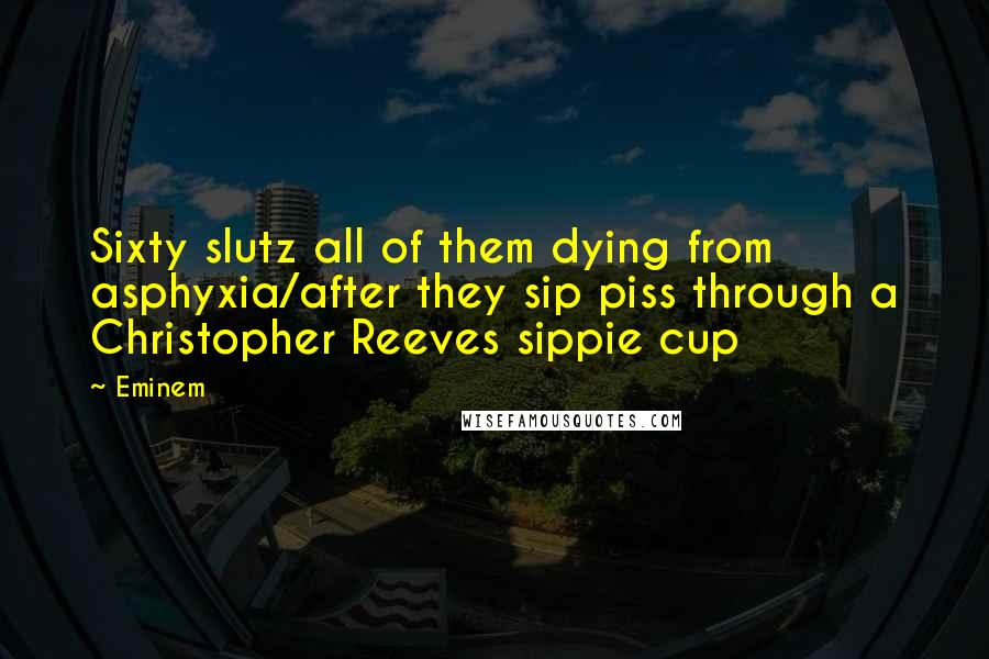 Eminem Quotes: Sixty slutz all of them dying from asphyxia/after they sip piss through a Christopher Reeves sippie cup