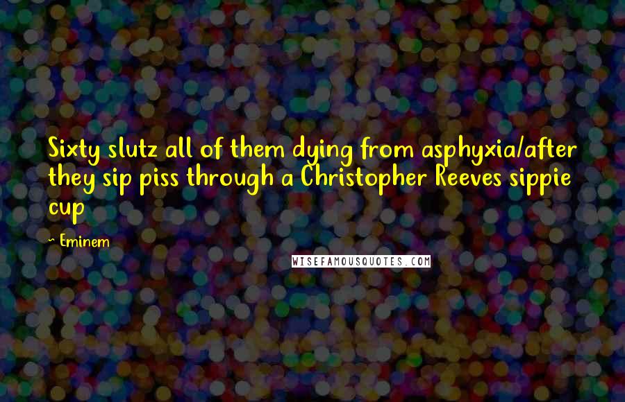 Eminem Quotes: Sixty slutz all of them dying from asphyxia/after they sip piss through a Christopher Reeves sippie cup