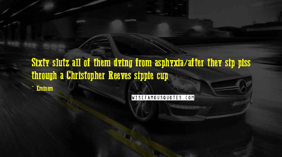 Eminem Quotes: Sixty slutz all of them dying from asphyxia/after they sip piss through a Christopher Reeves sippie cup