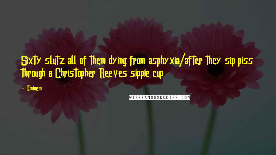 Eminem Quotes: Sixty slutz all of them dying from asphyxia/after they sip piss through a Christopher Reeves sippie cup