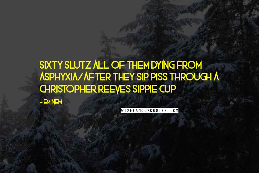 Eminem Quotes: Sixty slutz all of them dying from asphyxia/after they sip piss through a Christopher Reeves sippie cup