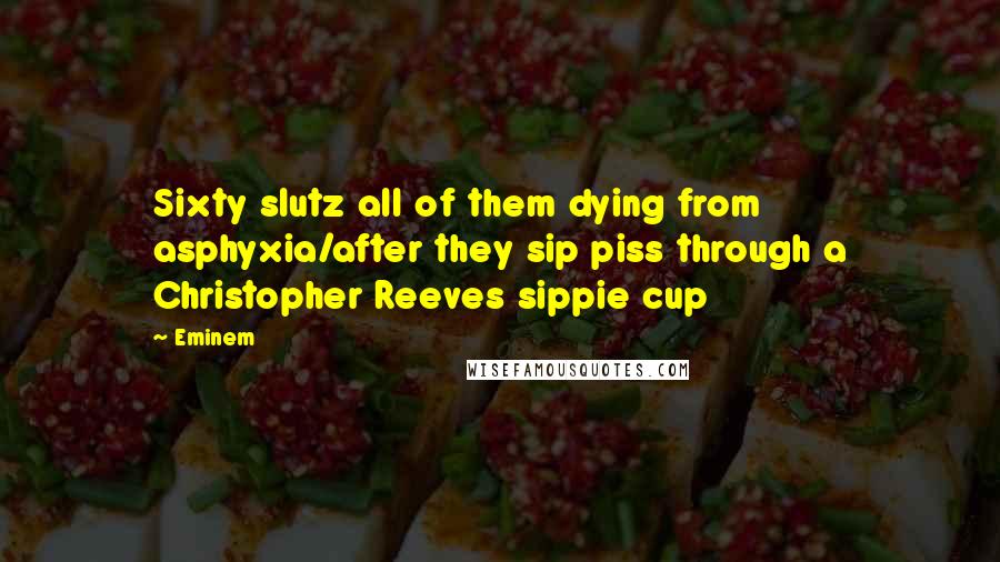 Eminem Quotes: Sixty slutz all of them dying from asphyxia/after they sip piss through a Christopher Reeves sippie cup