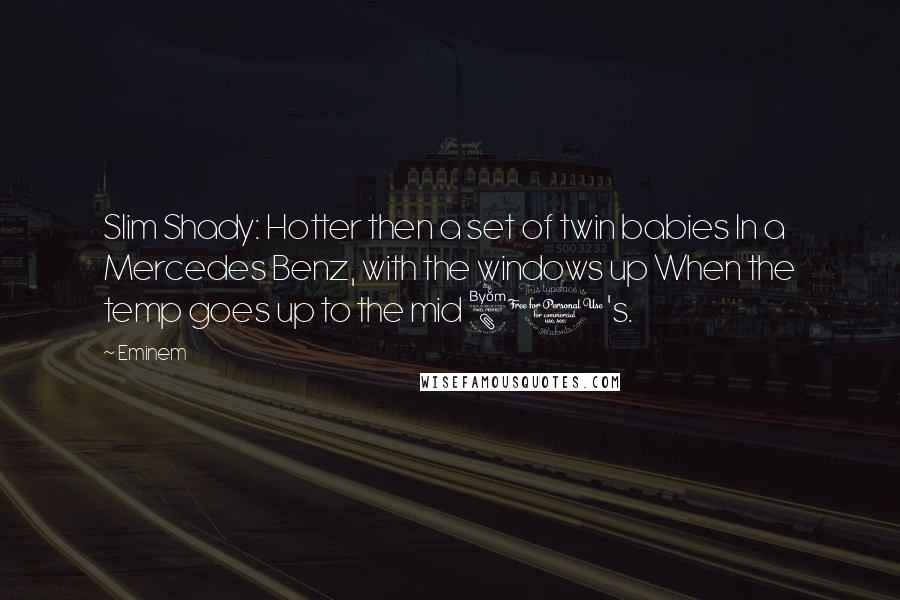 Eminem Quotes: Slim Shady: Hotter then a set of twin babies In a Mercedes Benz, with the windows up When the temp goes up to the mid 80's.