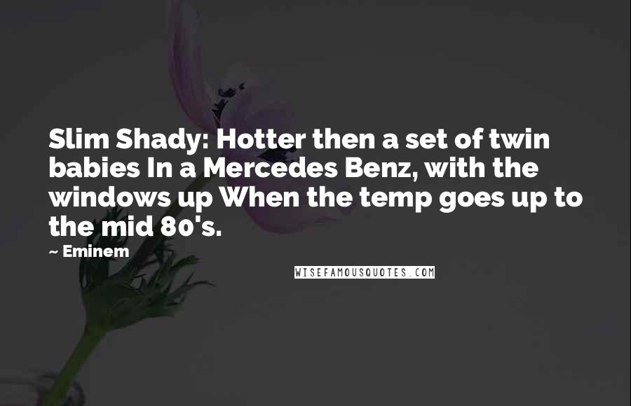 Eminem Quotes: Slim Shady: Hotter then a set of twin babies In a Mercedes Benz, with the windows up When the temp goes up to the mid 80's.