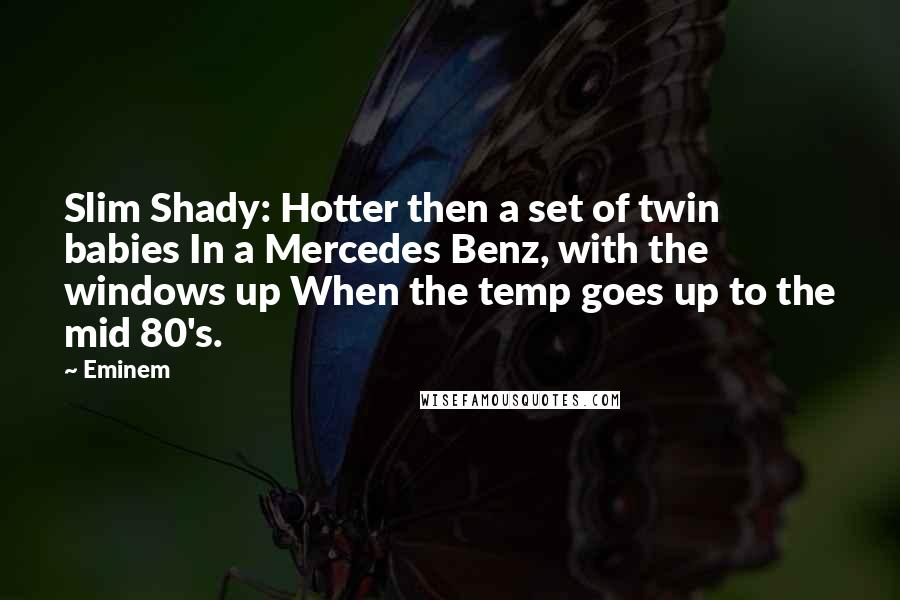 Eminem Quotes: Slim Shady: Hotter then a set of twin babies In a Mercedes Benz, with the windows up When the temp goes up to the mid 80's.