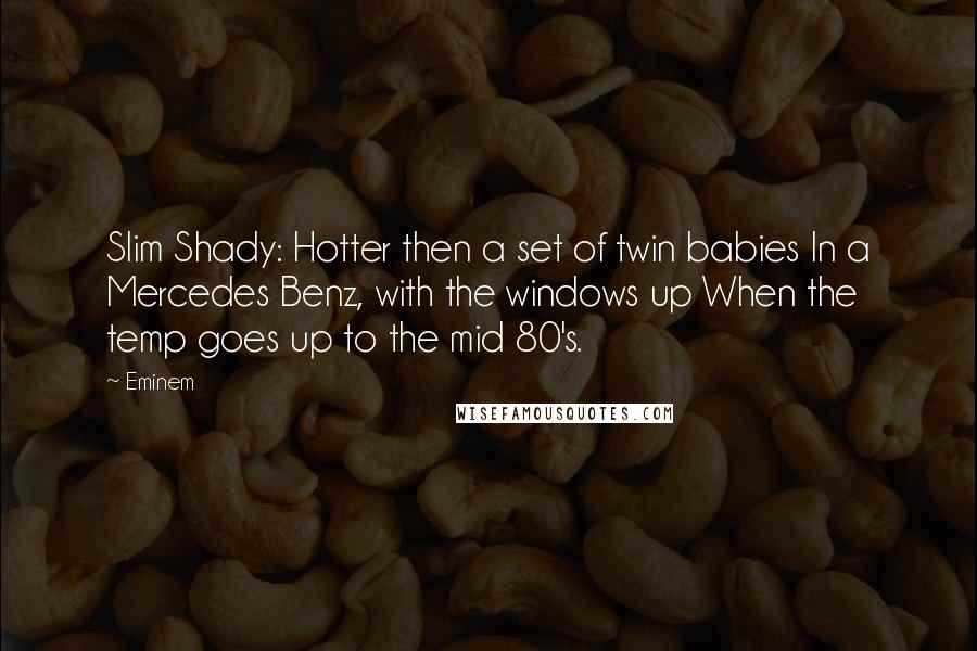 Eminem Quotes: Slim Shady: Hotter then a set of twin babies In a Mercedes Benz, with the windows up When the temp goes up to the mid 80's.