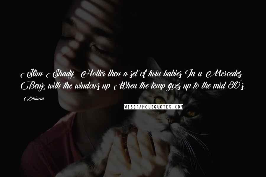 Eminem Quotes: Slim Shady: Hotter then a set of twin babies In a Mercedes Benz, with the windows up When the temp goes up to the mid 80's.