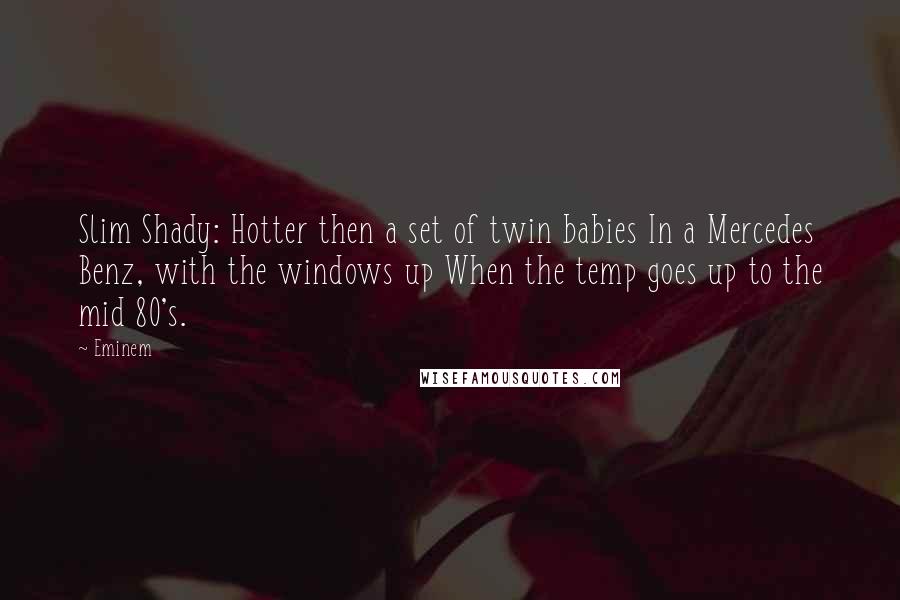 Eminem Quotes: Slim Shady: Hotter then a set of twin babies In a Mercedes Benz, with the windows up When the temp goes up to the mid 80's.