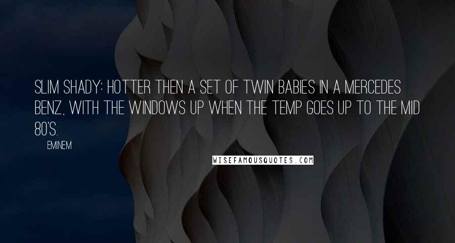 Eminem Quotes: Slim Shady: Hotter then a set of twin babies In a Mercedes Benz, with the windows up When the temp goes up to the mid 80's.