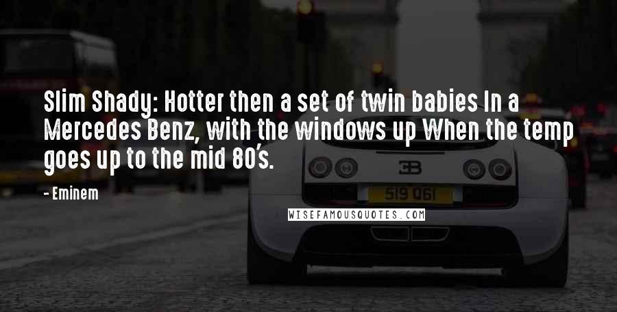 Eminem Quotes: Slim Shady: Hotter then a set of twin babies In a Mercedes Benz, with the windows up When the temp goes up to the mid 80's.