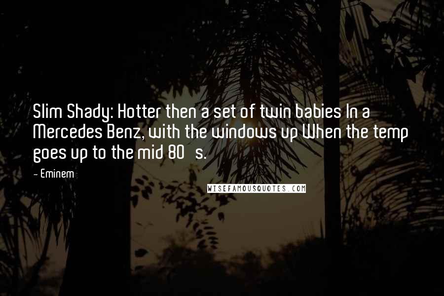 Eminem Quotes: Slim Shady: Hotter then a set of twin babies In a Mercedes Benz, with the windows up When the temp goes up to the mid 80's.