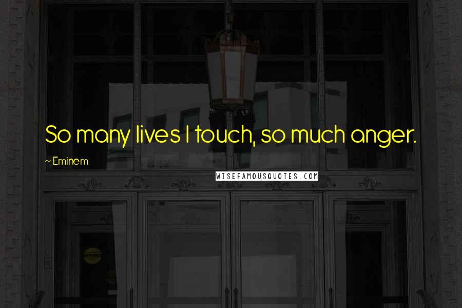 Eminem Quotes: So many lives I touch, so much anger.