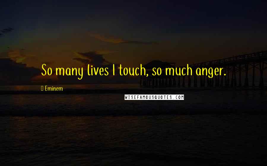 Eminem Quotes: So many lives I touch, so much anger.